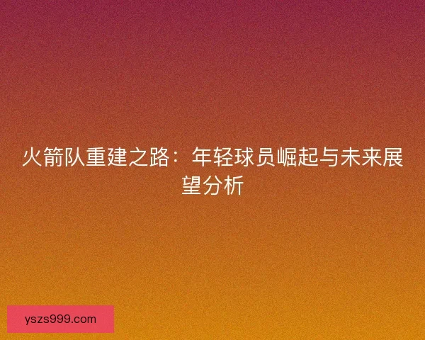 火箭队重建之路：年轻球员崛起与未来展望分析