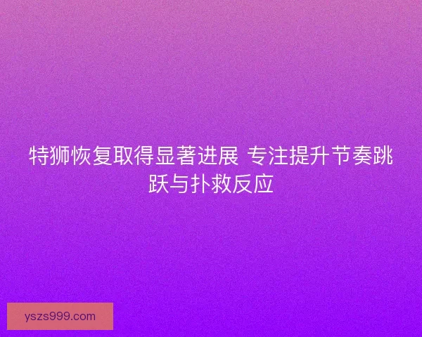 特狮恢复取得显著进展 专注提升节奏跳跃与扑救反应