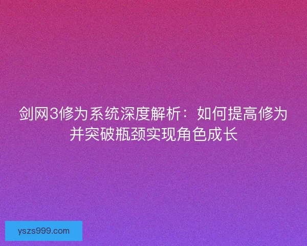 剑网3修为系统深度解析：如何提高修为并突破瓶颈实现角色成长