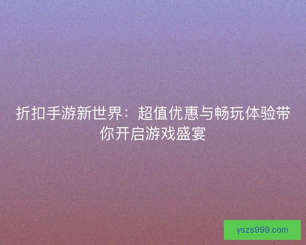 折扣手游新世界：超值优惠与畅玩体验带你开启游戏盛宴