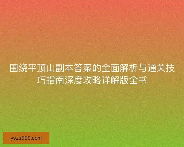 围绕平顶山副本答案的全面解析与通关技巧指南深度攻略详解版全书