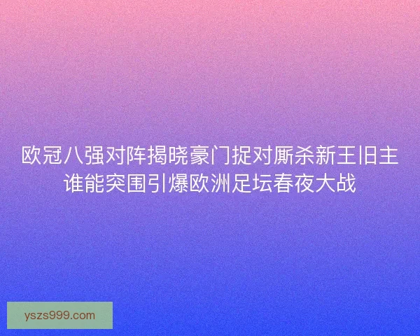 欧冠八强对阵揭晓豪门捉对厮杀新王旧主谁能突围引爆欧洲足坛春夜大战