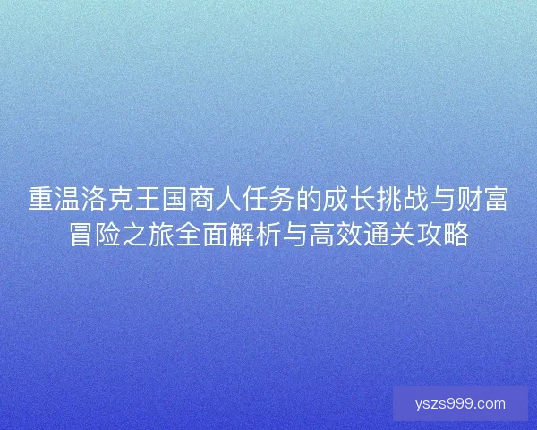 重温洛克王国商人任务的成长挑战与财富冒险之旅全面解析与高效通关攻略