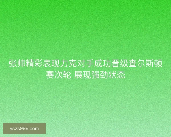 张帅精彩表现力克对手成功晋级查尔斯顿赛次轮 展现强劲状态