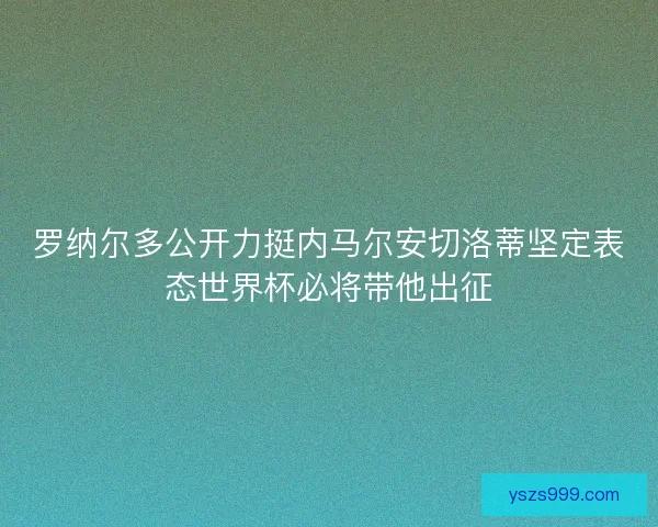 罗纳尔多公开力挺内马尔安切洛蒂坚定表态世界杯必将带他出征
