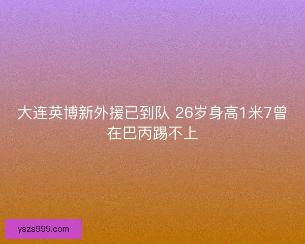 大连英博新外援已到队 26岁身高1米7曾在巴丙踢不上