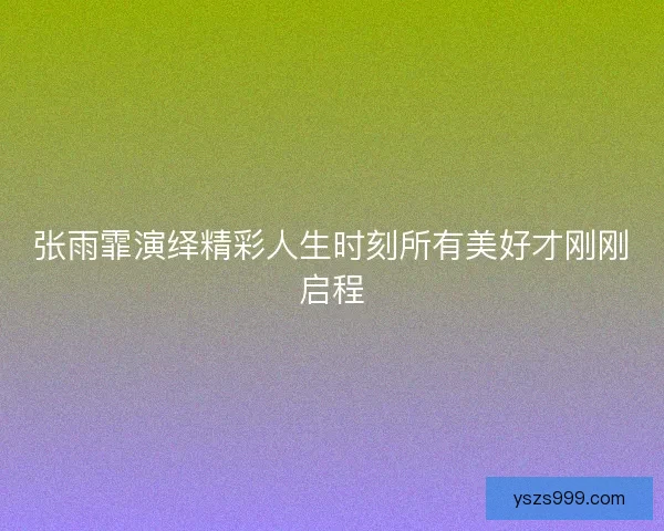 张雨霏演绎精彩人生时刻所有美好才刚刚启程
