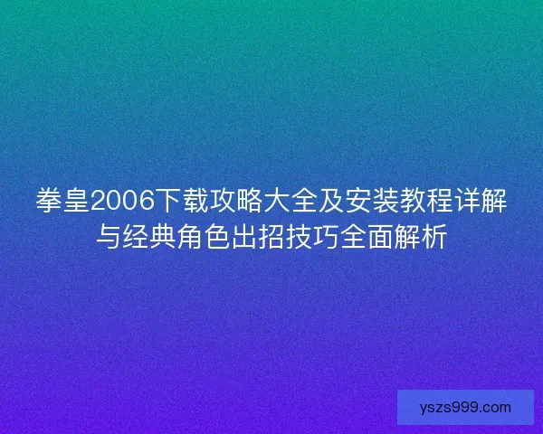 拳皇2006下载攻略大全及安装教程详解与经典角色出招技巧全面解析
