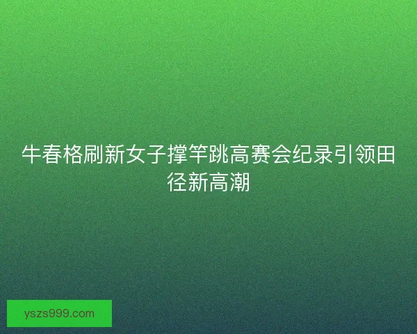 牛春格刷新女子撑竿跳高赛会纪录引领田径新高潮