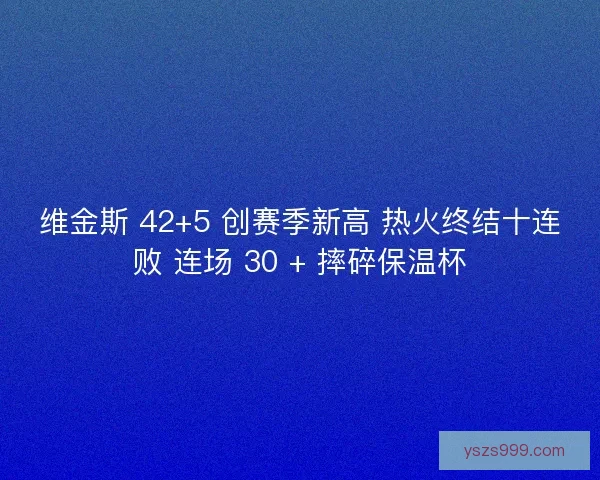 维金斯 42+5 创赛季新高 热火终结十连败 连场 30 + 摔碎保温杯
