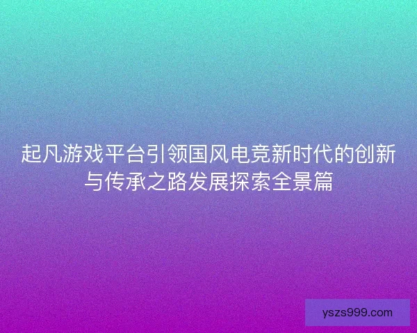 起凡游戏平台引领国风电竞新时代的创新与传承之路发展探索全景篇