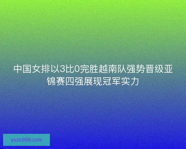 中国女排以3比0完胜越南队强势晋级亚锦赛四强展现冠军实力