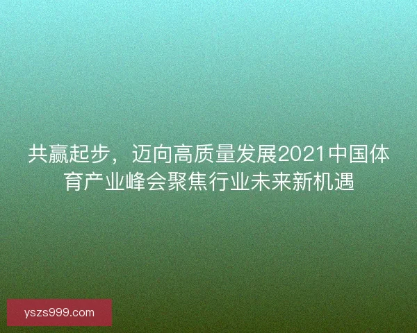 共赢起步，迈向高质量发展2021中国体育产业峰会聚焦行业未来新机遇
