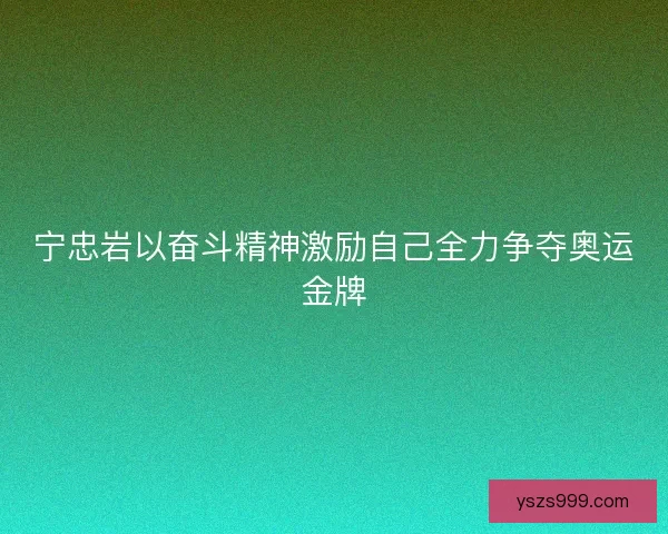 宁忠岩以奋斗精神激励自己全力争夺奥运金牌