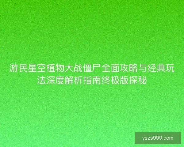游民星空植物大战僵尸全面攻略与经典玩法深度解析指南终极版探秘