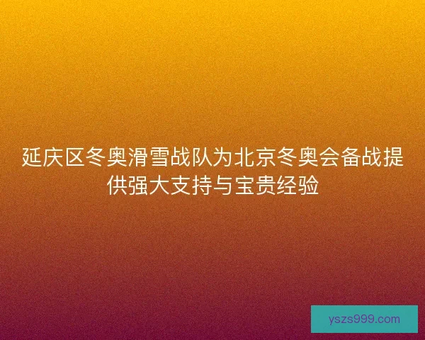 延庆区冬奥滑雪战队为北京冬奥会备战提供强大支持与宝贵经验