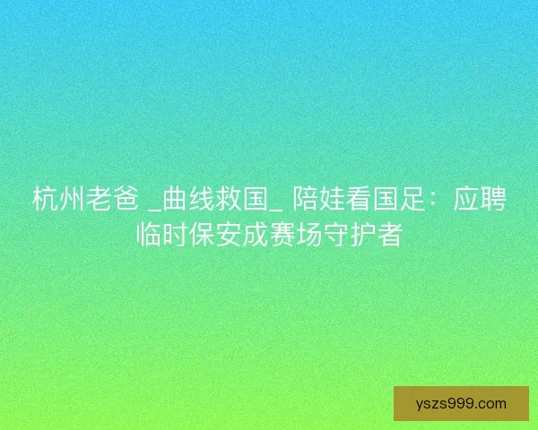 杭州老爸 _曲线救国_ 陪娃看国足：应聘临时保安成赛场守护者